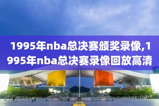 1995年nba总决赛颁奖录像,1995年nba总决赛录像回放高清