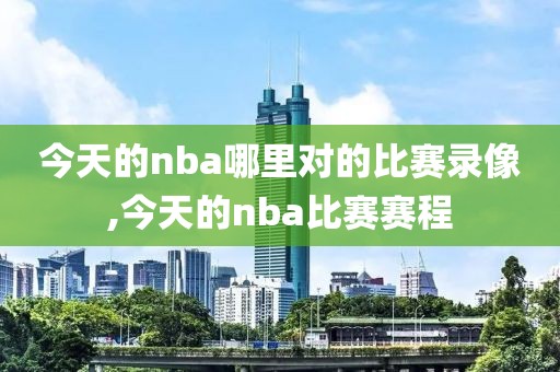 今天的nba哪里对的比赛录像,今天的nba比赛赛程