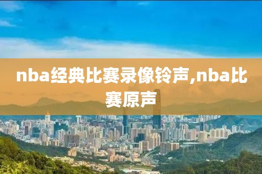 nba经典比赛录像铃声,nba比赛原声