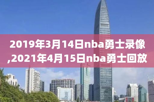 2019年3月14日nba勇士录像,2021年4月15日nba勇士回放