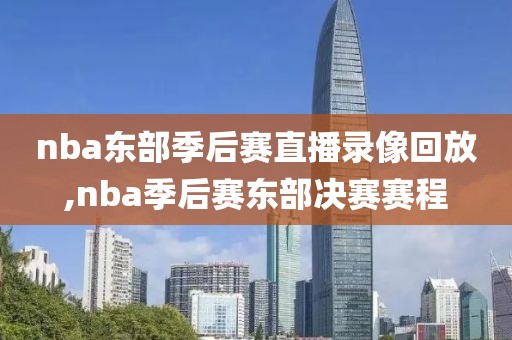 nba东部季后赛直播录像回放,nba季后赛东部决赛赛程