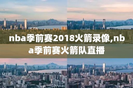 nba季前赛2018火箭录像,nba季前赛火箭队直播