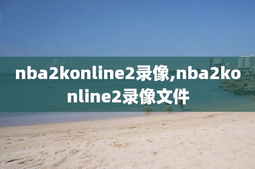 nba2konline2录像,nba2konline2录像文件