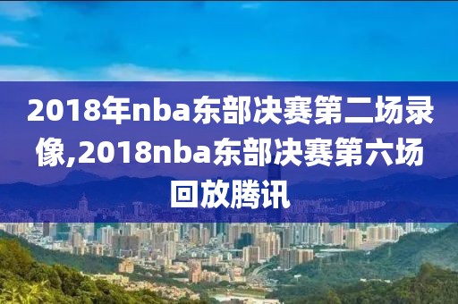 2018年nba东部决赛第二场录像,2018nba东部决赛第六场回放腾讯