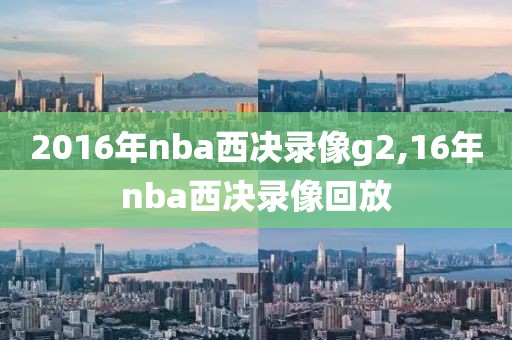 2016年nba西决录像g2,16年nba西决录像回放 2016年nba西决录像g2,16年nba西决录像回放