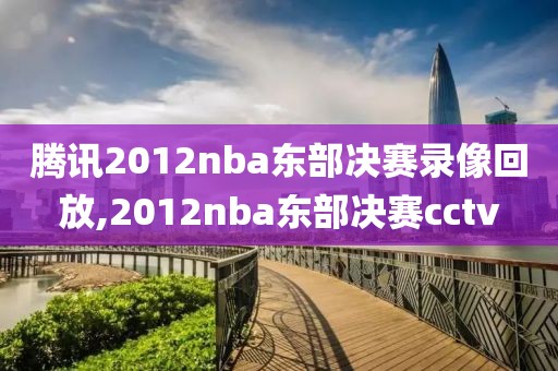 腾讯2012nba东部决赛录像回放,2012nba东部决赛cctv