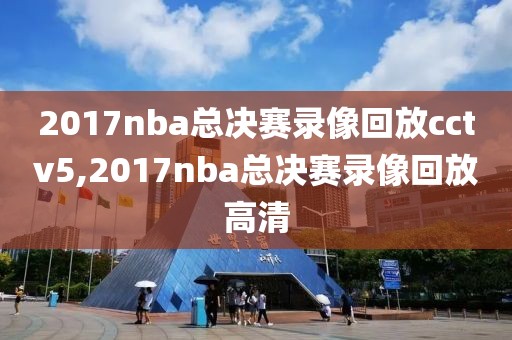 2017nba总决赛录像回放cctv5,2017nba总决赛录像回放高清