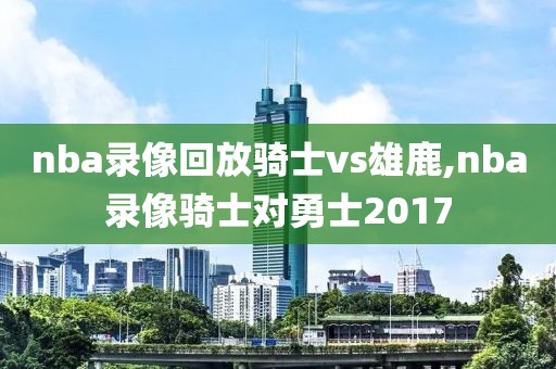 nba录像回放骑士vs雄鹿,nba录像骑士对勇士2017