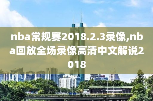 nba常规赛2018.2.3录像,nba回放全场录像高清中文解说2018