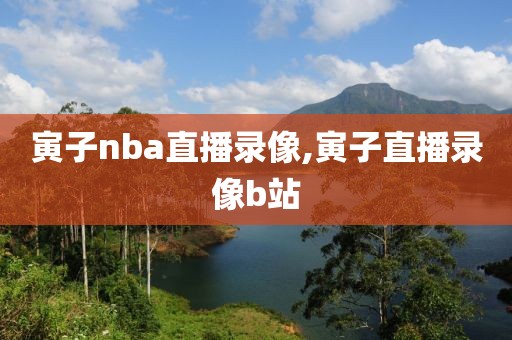 寅子nba直播录像,寅子直播录像b站