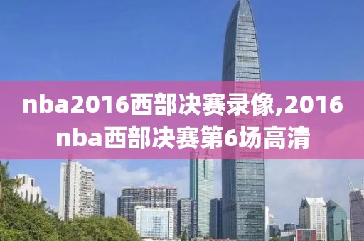 nba2016西部决赛录像,2016nba西部决赛第6场高清