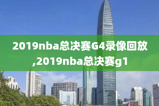 2019nba总决赛G4录像回放,2019nba总决赛g1