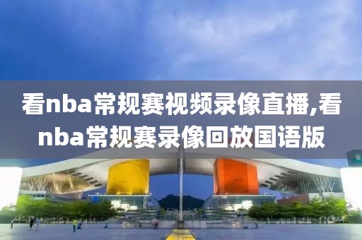 看nba常规赛视频录像直播,看nba常规赛录像回放国语版