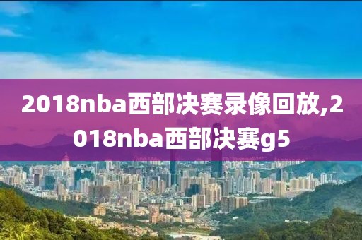 2018nba西部决赛录像回放,2018nba西部决赛g5