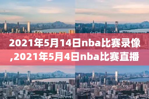 2021年5月14日nba比赛录像,2021年5月4日nba比赛直播