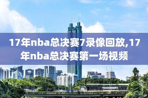 17年nba总决赛7录像回放,17年nba总决赛第一场视频