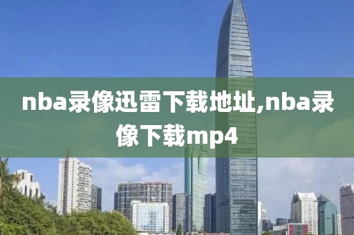 nba录像迅雷下载地址,nba录像下载mp4