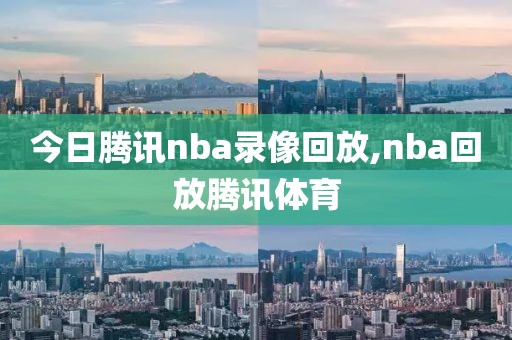 今日腾讯nba录像回放,nba回放腾讯体育