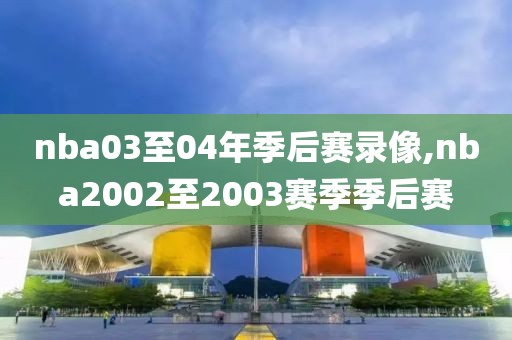 nba03至04年季后赛录像,nba2002至2003赛季季后赛 nba03至04年季后赛录像,nba2002至2003赛季季后赛