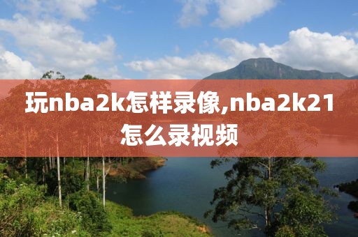 玩nba2k怎样录像,nba2k21怎么录视频