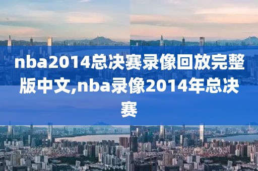 nba2014总决赛录像回放完整版中文,nba录像2014年总决赛