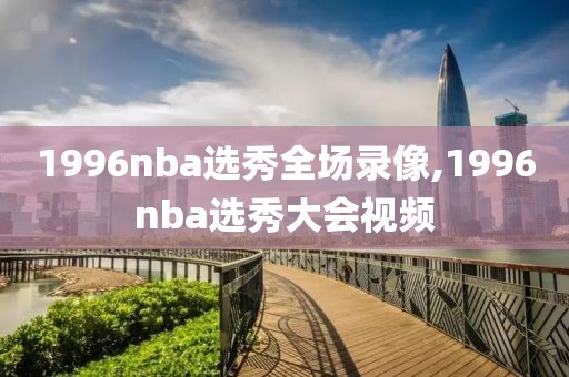 1996nba选秀全场录像,1996nba选秀大会视频