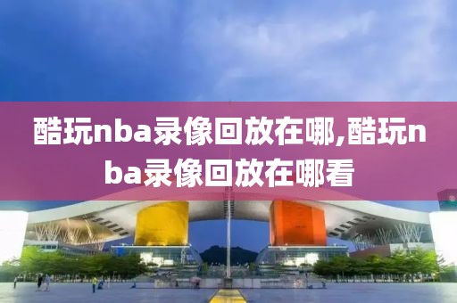 酷玩nba录像回放在哪,酷玩nba录像回放在哪看