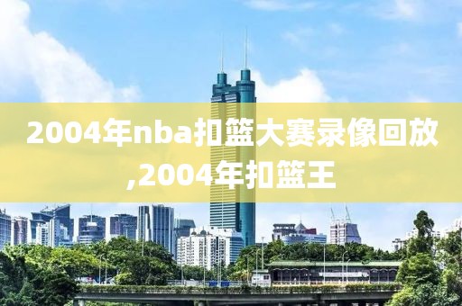 2004年nba扣篮大赛录像回放,2004年扣篮王