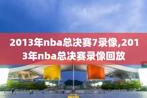 2013年nba总决赛7录像,2013年nba总决赛录像回放