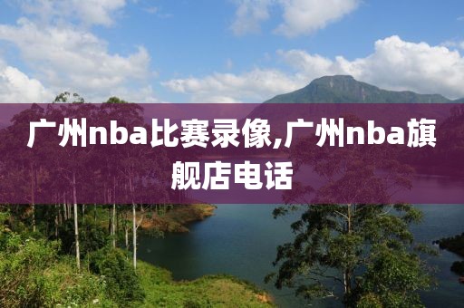 广州nba比赛录像,广州nba旗舰店电话