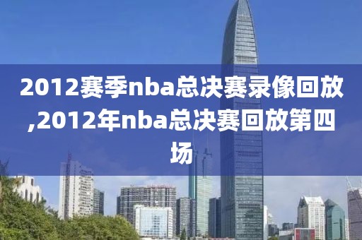 2012赛季nba总决赛录像回放,2012年nba总决赛回放第四场