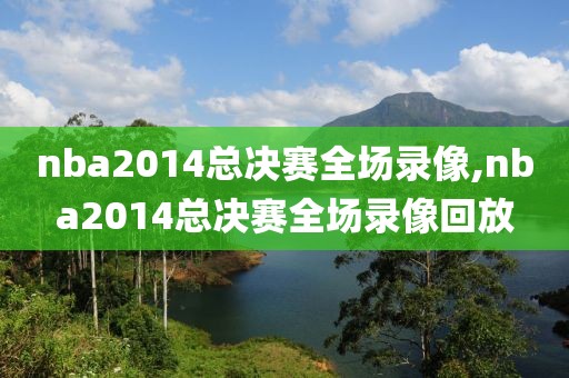 nba2014总决赛全场录像,nba2014总决赛全场录像回放