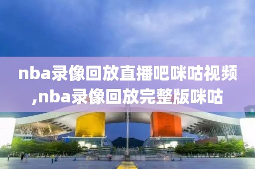 nba录像回放直播吧咪咕视频,nba录像回放完整版咪咕