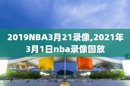 2019NBA3月21录像,2021年3月1日nba录像回放