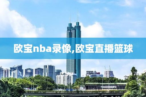 欧宝nba录像,欧宝直播篮球