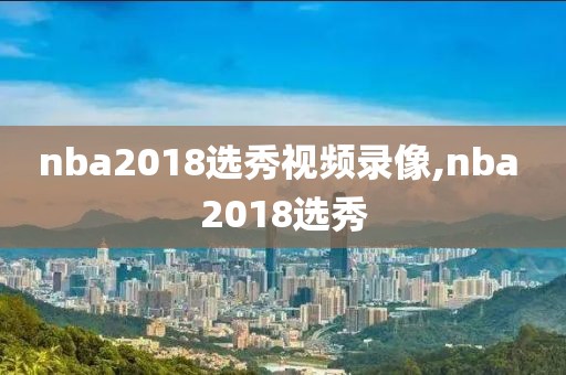 nba2018选秀视频录像,nba 2018选秀