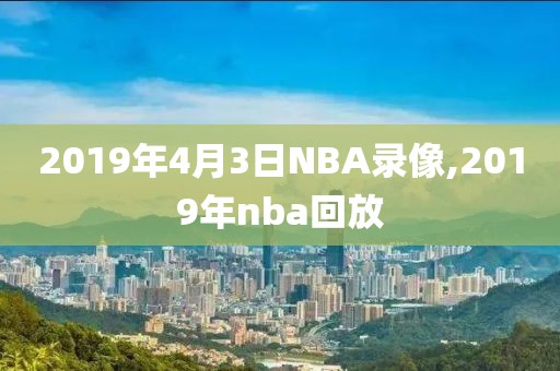 2019年4月3日NBA录像,2019年nba回放