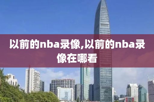 以前的nba录像,以前的nba录像在哪看