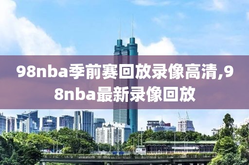 98nba季前赛回放录像高清,98nba最新录像回放