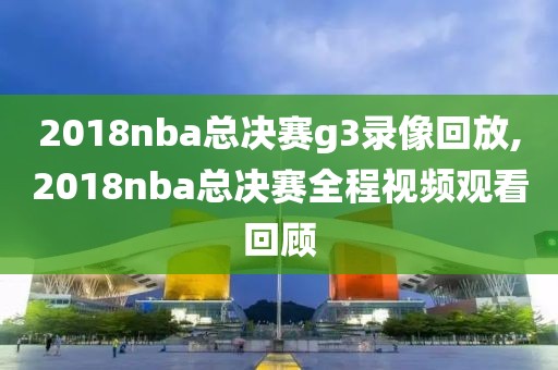 2018nba总决赛g3录像回放,2018nba总决赛全程视频观看回顾