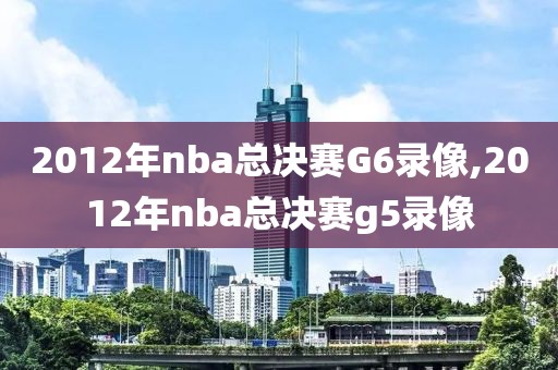 2012年nba总决赛G6录像,2012年nba总决赛g5录像