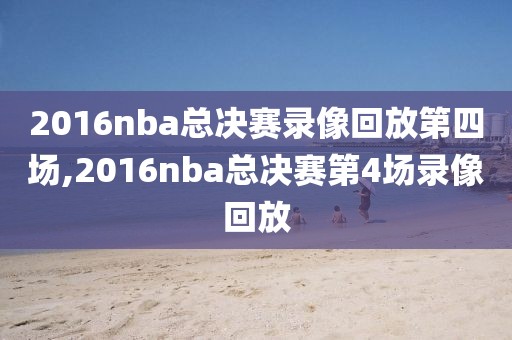 2016nba总决赛录像回放第四场,2016nba总决赛第4场录像回放