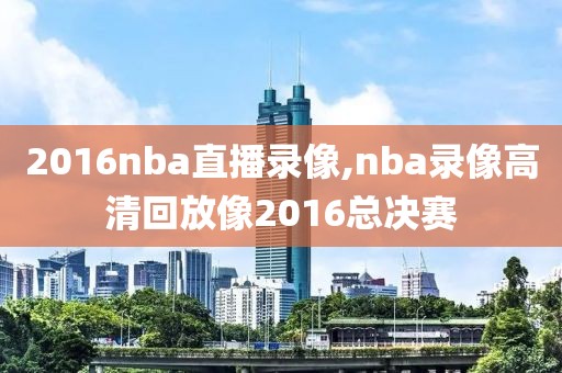2016nba直播录像,nba录像高清回放像2016总决赛