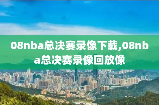 08nba总决赛录像下载,08nba总决赛录像回放像
