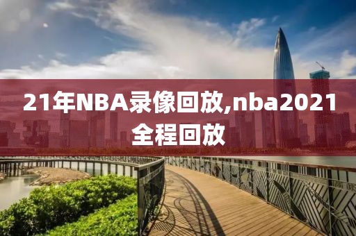 21年NBA录像回放,nba2021全程回放