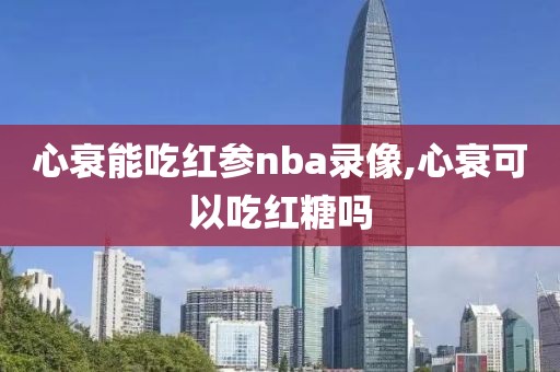 心衰能吃红参nba录像,心衰可以吃红糖吗