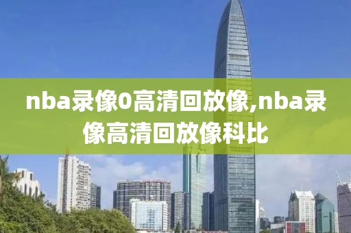nba录像0高清回放像,nba录像高清回放像科比