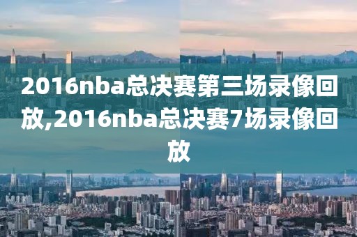 2016nba总决赛第三场录像回放,2016nba总决赛7场录像回放
