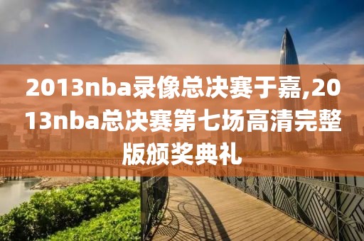 2013nba录像总决赛于嘉,2013nba总决赛第七场高清完整版颁奖典礼