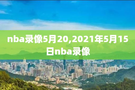 nba录像5月20,2021年5月15日nba录像